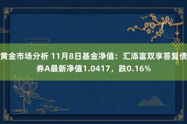 黄金市场分析 11月8日基金净值：汇添富双享答复债券A最新净值1.0417，跌0.16%