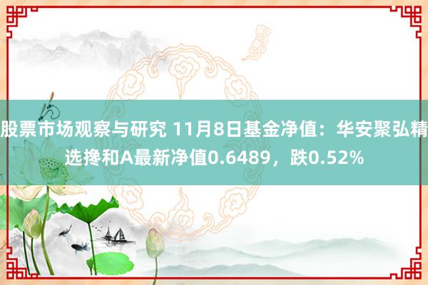 股票市场观察与研究 11月8日基金净值：华安聚弘精选搀和A最新净值0.6489，跌0.52%