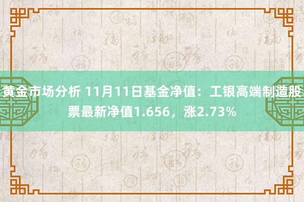 黄金市场分析 11月11日基金净值：工银高端制造股票最新净值1.656，涨2.73%