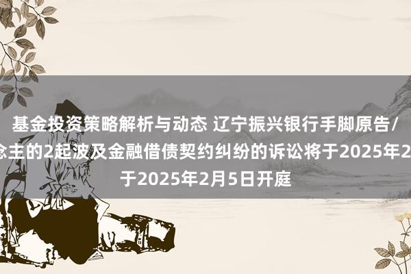 基金投资策略解析与动态 辽宁振兴银行手脚原告/上诉东说念主的2起波及金融借债契约纠纷的诉讼将于2025年2月5日开庭