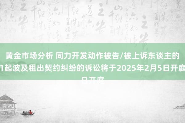 黄金市场分析 同力开发动作被告/被上诉东谈主的1起波及租出契约纠纷的诉讼将于2025年2月5日开庭