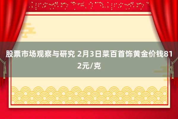 股票市场观察与研究 2月3日菜百首饰黄金价钱812元/克