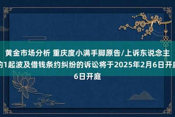 黄金市场分析 重庆度小满手脚原告/上诉东说念主的1起波及借钱条约纠纷的诉讼将于2025年2月6日开庭