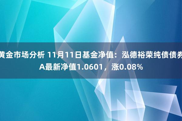 黄金市场分析 11月11日基金净值：泓德裕荣纯债债券A最新净值1.0601，涨0.08%