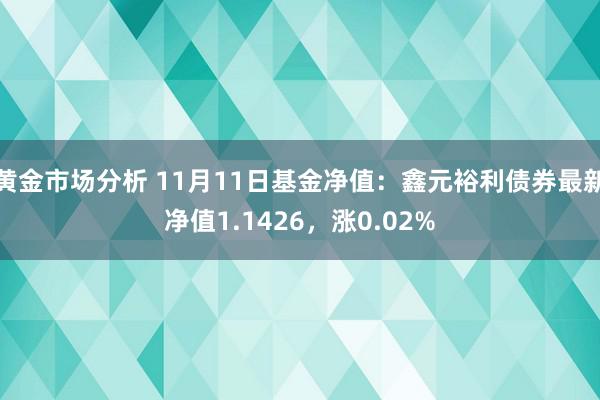 黄金市场分析 11月11日基金净值：鑫元裕利债券最新净值1.1426，涨0.02%