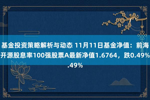 基金投资策略解析与动态 11月11日基金净值：前海开源股息率100强股票A最新净值1.6764，跌0.49%