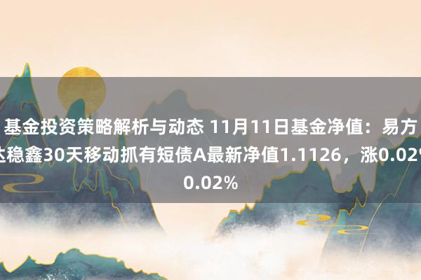 基金投资策略解析与动态 11月11日基金净值：易方达稳鑫30天移动抓有短债A最新净值1.1126，涨0.02%