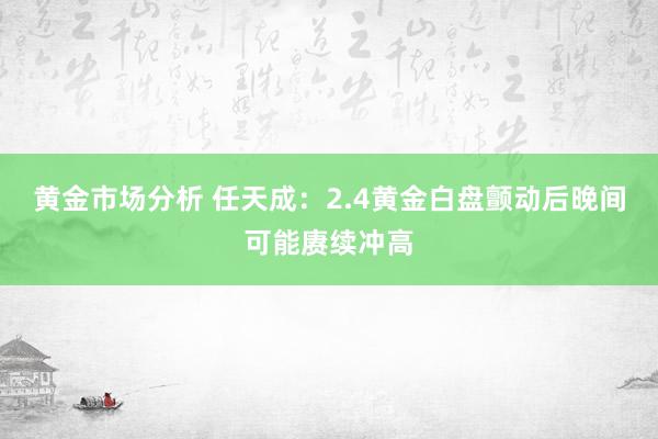 黄金市场分析 任天成：2.4黄金白盘颤动后晚间可能赓续冲高