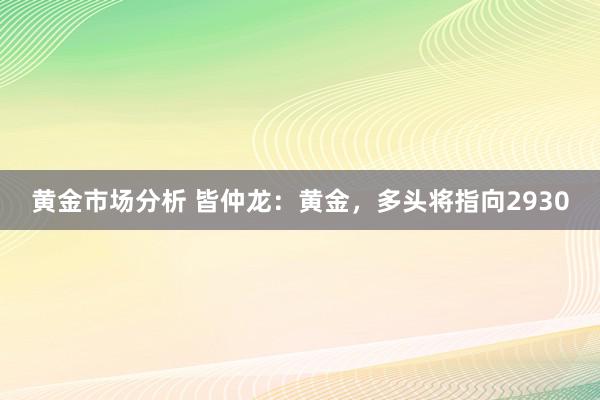 黄金市场分析 皆仲龙：黄金，多头将指向2930