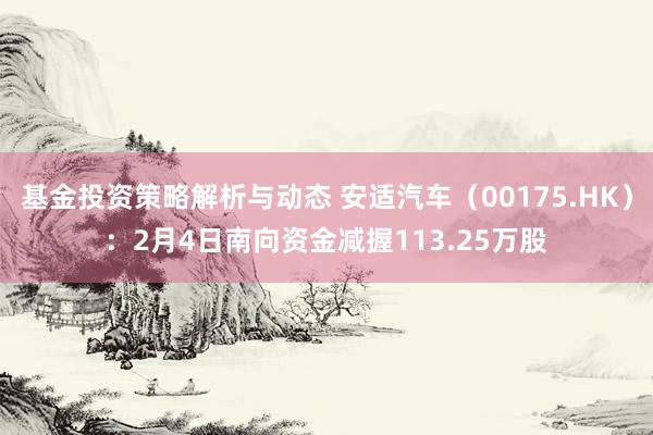 基金投资策略解析与动态 安适汽车（00175.HK）：2月4日南向资金减握113.25万股