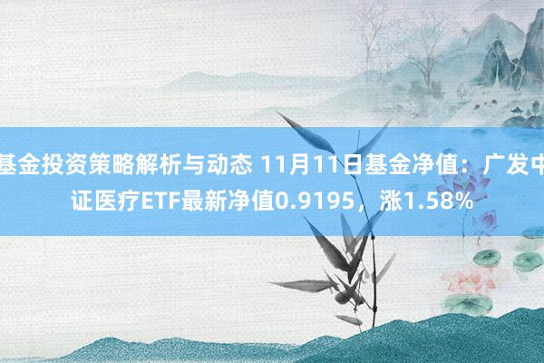 基金投资策略解析与动态 11月11日基金净值：广发中证医疗ETF最新净值0.9195，涨1.58%