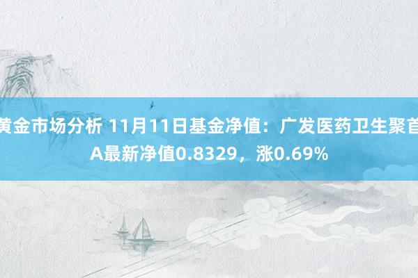 黄金市场分析 11月11日基金净值：广发医药卫生聚首A最新净值0.8329，涨0.69%