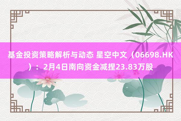 基金投资策略解析与动态 星空中文（06698.HK）：2月4日南向资金减捏23.83万股