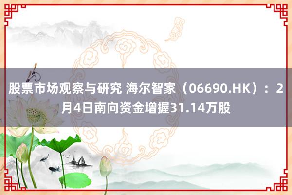 股票市场观察与研究 海尔智家（06690.HK）：2月4日南向资金增握31.14万股