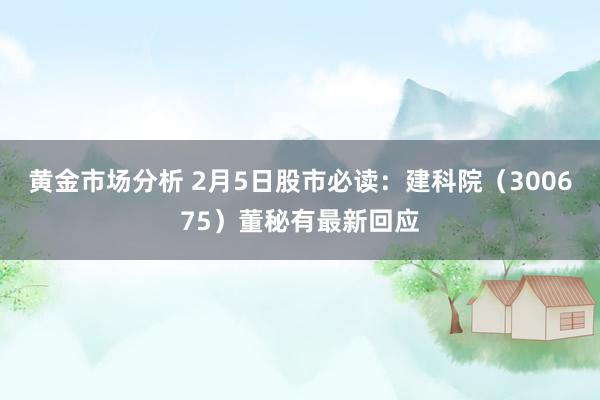 黄金市场分析 2月5日股市必读：建科院（300675）董秘有最新回应