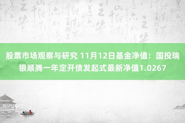 股票市场观察与研究 11月12日基金净值：国投瑞银顺腾一年定开债发起式最新净值1.0267