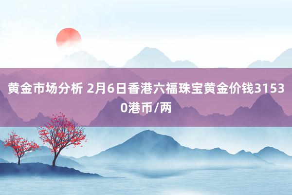 黄金市场分析 2月6日香港六福珠宝黄金价钱31530港币/两