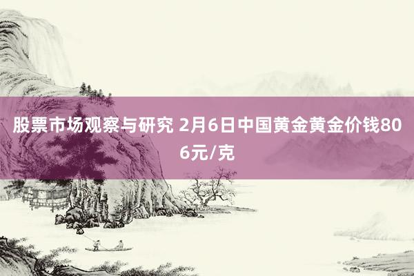 股票市场观察与研究 2月6日中国黄金黄金价钱806元/克