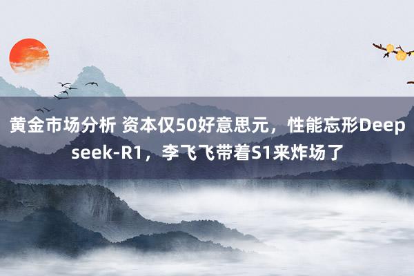 黄金市场分析 资本仅50好意思元，性能忘形Deepseek-R1，李飞飞带着S1来炸场了