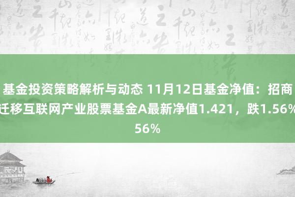 基金投资策略解析与动态 11月12日基金净值：招商迁移互联网产业股票基金A最新净值1.421，跌1.56%