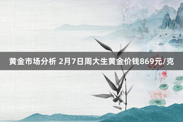 黄金市场分析 2月7日周大生黄金价钱869元/克