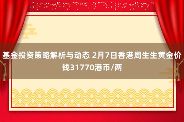 基金投资策略解析与动态 2月7日香港周生生黄金价钱31770港币/两