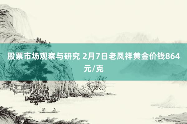 股票市场观察与研究 2月7日老凤祥黄金价钱864元/克