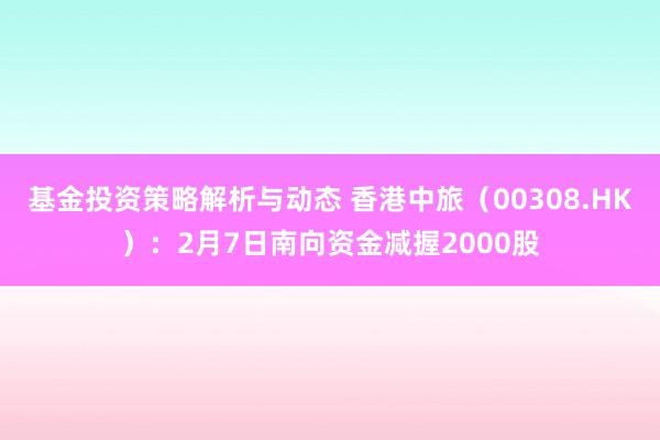 基金投资策略解析与动态 香港中旅（00308.HK）：2月7日南向资金减握2000股