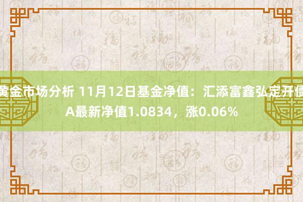 黄金市场分析 11月12日基金净值：汇添富鑫弘定开债A最新净值1.0834，涨0.06%