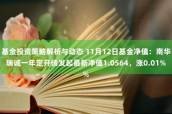 基金投资策略解析与动态 11月12日基金净值：南华瑞诚一年定开债发起最新净值1.0564，涨0.01%