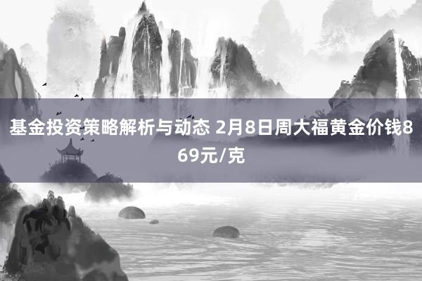 基金投资策略解析与动态 2月8日周大福黄金价钱869元/克