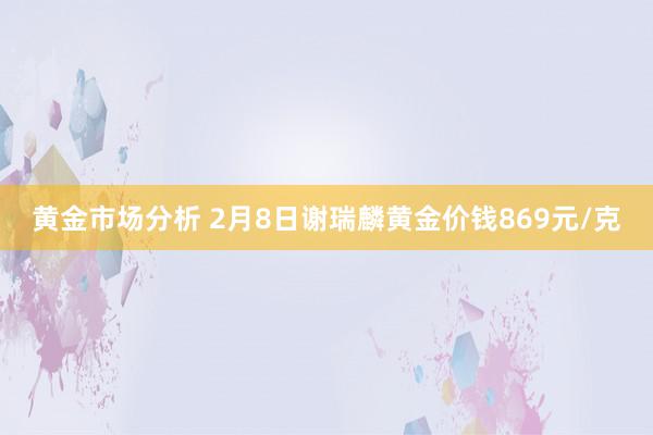 黄金市场分析 2月8日谢瑞麟黄金价钱869元/克