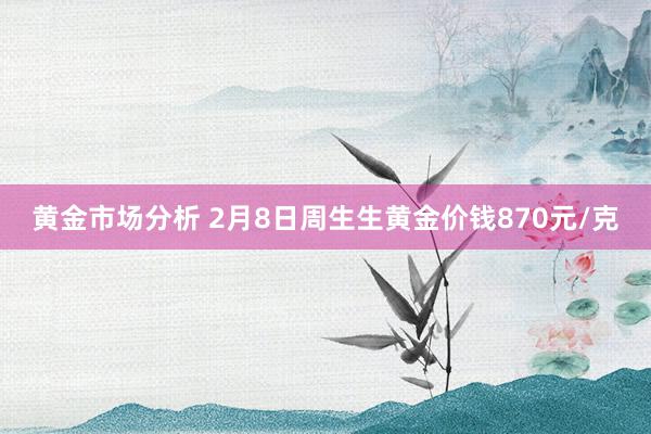 黄金市场分析 2月8日周生生黄金价钱870元/克