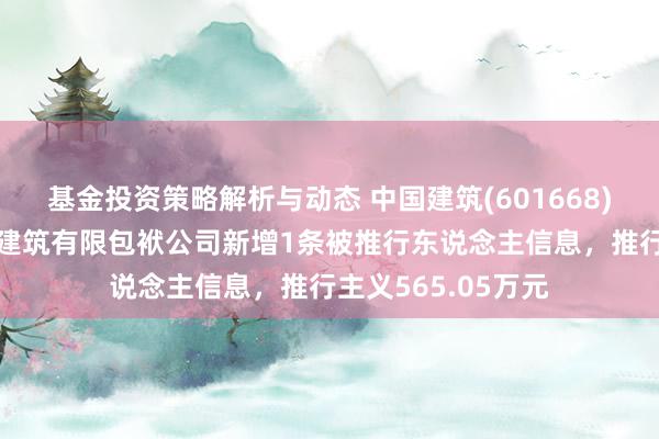 基金投资策略解析与动态 中国建筑(601668)参股的中建-大成建筑有限包袱公司新增1条被推行东说念主信息，推行主义565.05万元