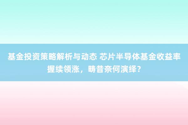 基金投资策略解析与动态 芯片半导体基金收益率握续领涨，畴昔奈何演绎？