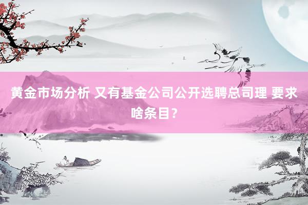 黄金市场分析 又有基金公司公开选聘总司理 要求啥条目？