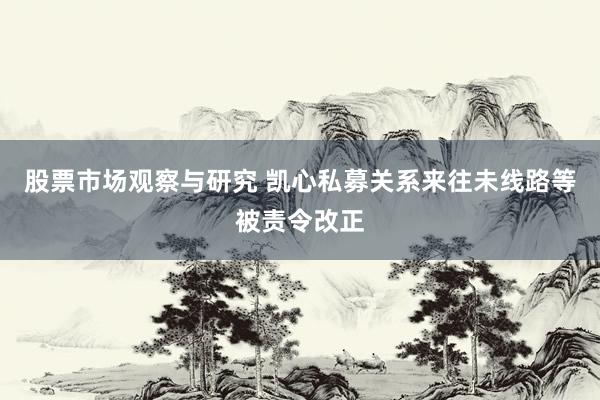 股票市场观察与研究 凯心私募关系来往未线路等被责令改正