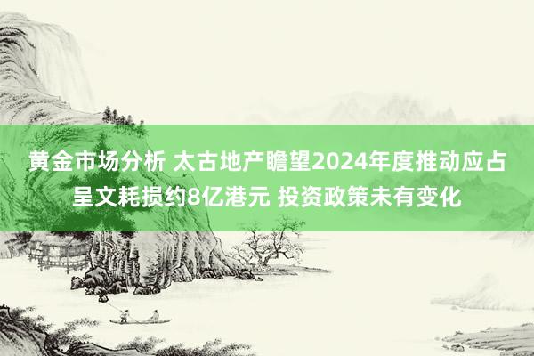 黄金市场分析 太古地产瞻望2024年度推动应占呈文耗损约8亿港元 投资政策未有变化