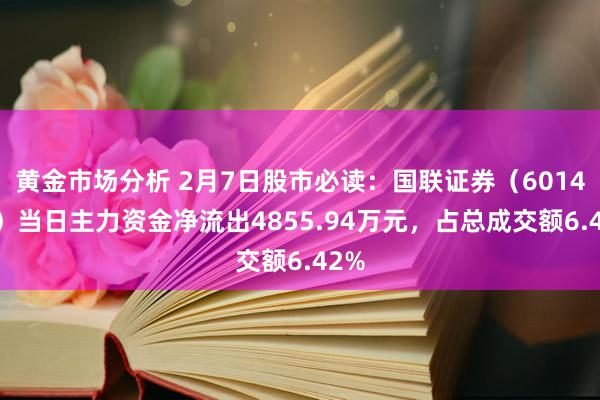 黄金市场分析 2月7日股市必读：国联证券（601456）当日主力资金净流出4855.94万元，占总成交额6.42%