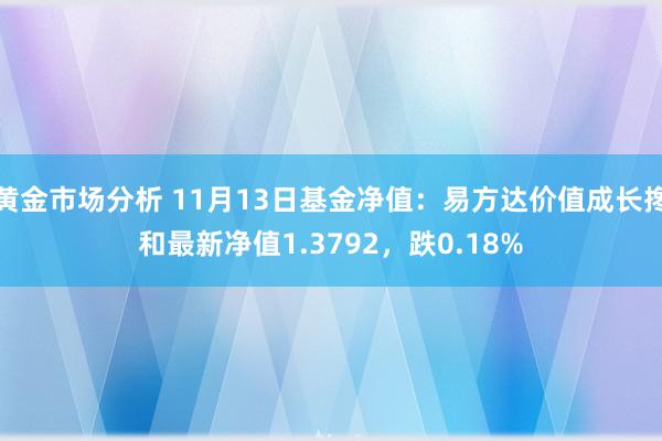 黄金市场分析 11月13日基金净值：易方达价值成长搀和最新净值1.3792，跌0.18%