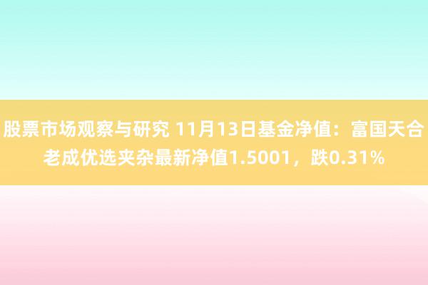 股票市场观察与研究 11月13日基金净值：富国天合老成优选夹杂最新净值1.5001，跌0.31%