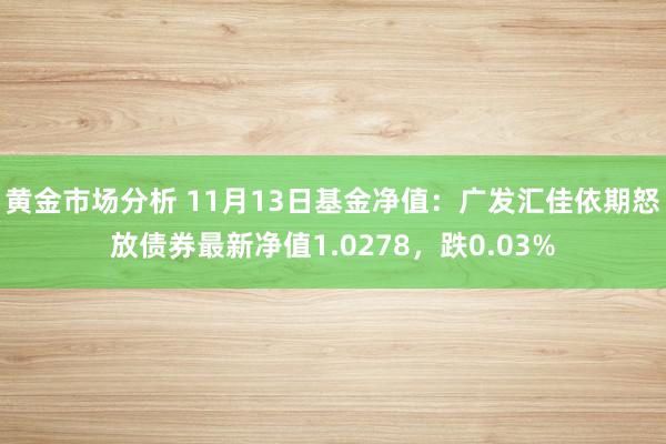 黄金市场分析 11月13日基金净值：广发汇佳依期怒放债券最新净值1.0278，跌0.03%