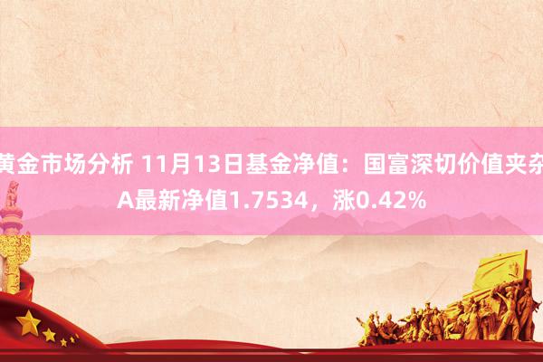 黄金市场分析 11月13日基金净值：国富深切价值夹杂A最新净值1.7534，涨0.42%