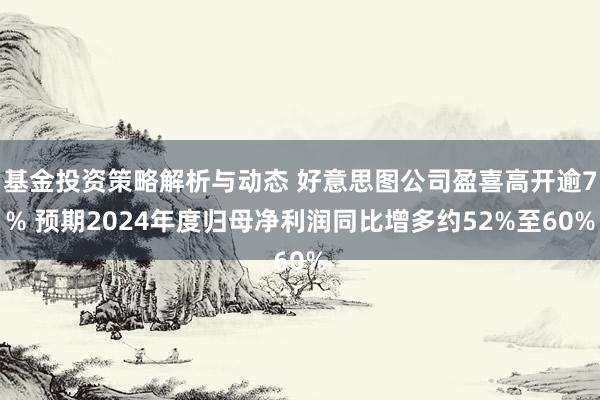 基金投资策略解析与动态 好意思图公司盈喜高开逾7% 预期2024年度归母净利润同比增多约52%至60%