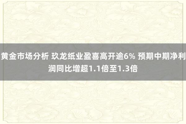 黄金市场分析 玖龙纸业盈喜高开逾6% 预期中期净利润同比增超1.1倍至1.3倍