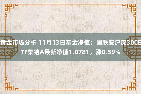 黄金市场分析 11月13日基金净值：国联安沪深300ETF集结A最新净值1.0781，涨0.59%