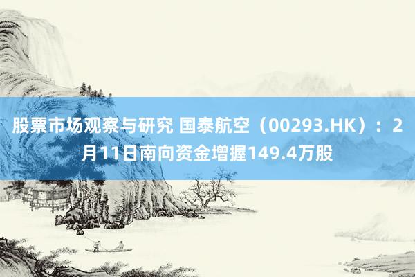 股票市场观察与研究 国泰航空（00293.HK）：2月11日南向资金增握149.4万股