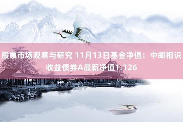 股票市场观察与研究 11月13日基金净值：中邮相识收益债券A最新净值1.126