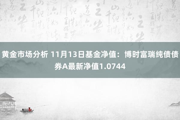 黄金市场分析 11月13日基金净值：博时富瑞纯债债券A最新净值1.0744