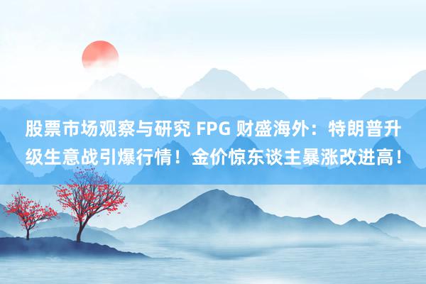 股票市场观察与研究 FPG 财盛海外：特朗普升级生意战引爆行情！金价惊东谈主暴涨改进高！